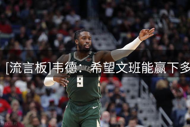 [流言板]韦德：希望文班能赢下多个冠军和MVP，我想亲眼见证他的伟大